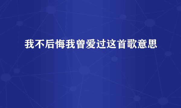 我不后悔我曾爱过这首歌意思