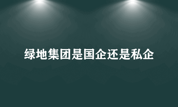 绿地集团是国企还是私企