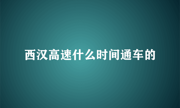 西汉高速什么时间通车的