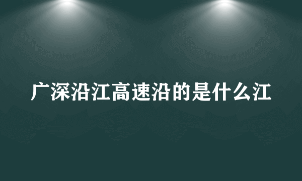 广深沿江高速沿的是什么江