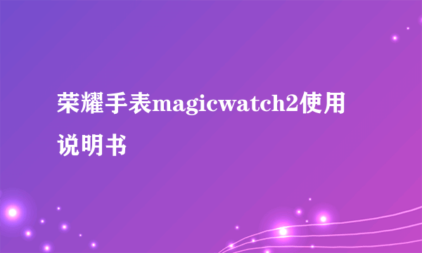 荣耀手表magicwatch2使用说明书