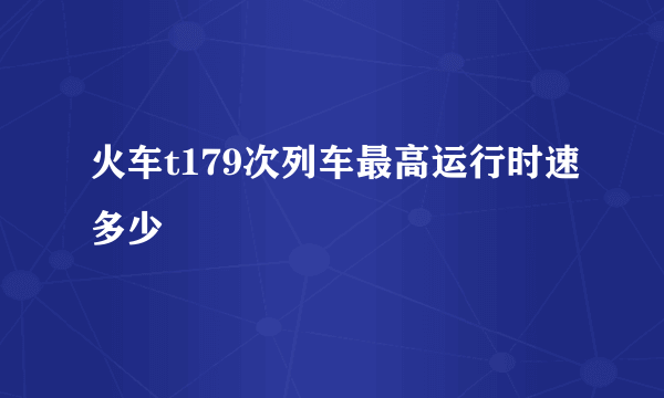 火车t179次列车最高运行时速多少