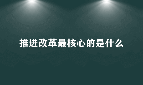 推进改革最核心的是什么