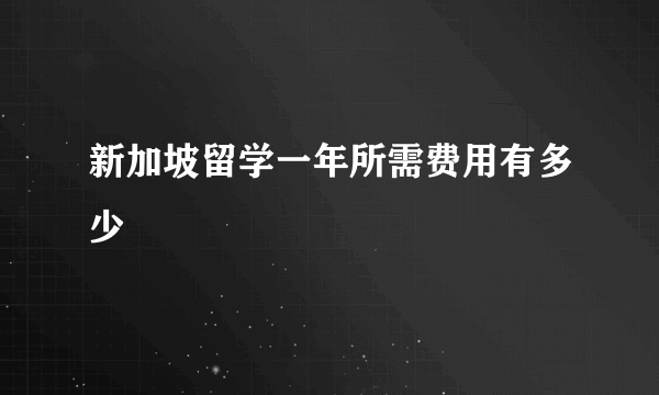 新加坡留学一年所需费用有多少