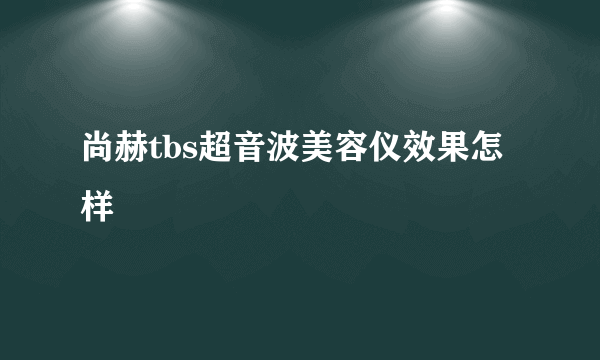 尚赫tbs超音波美容仪效果怎样