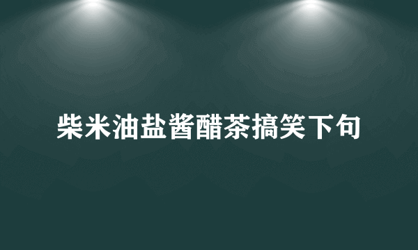 柴米油盐酱醋茶搞笑下句