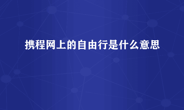 携程网上的自由行是什么意思