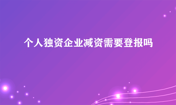 个人独资企业减资需要登报吗