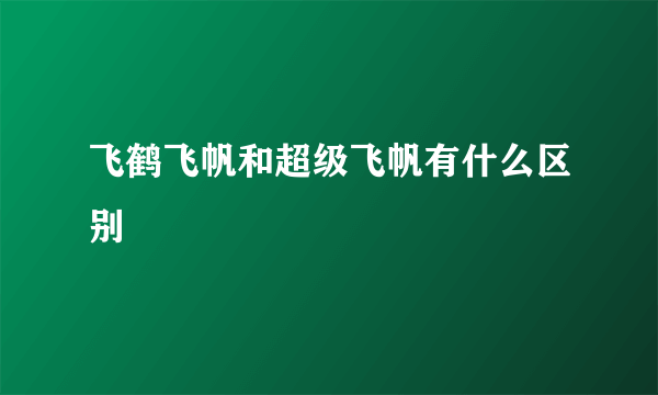 飞鹤飞帆和超级飞帆有什么区别