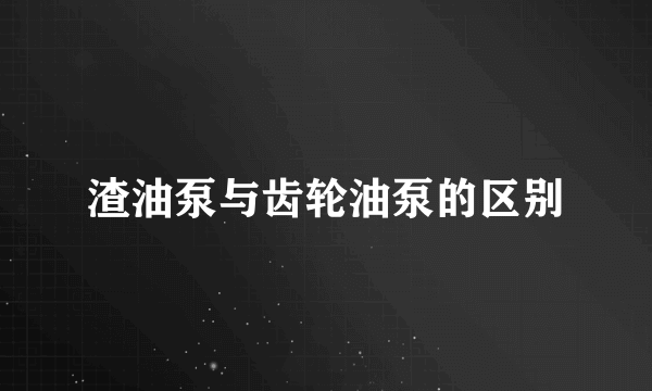 渣油泵与齿轮油泵的区别