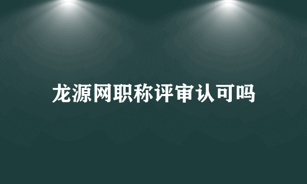 龙源网职称评审认可吗