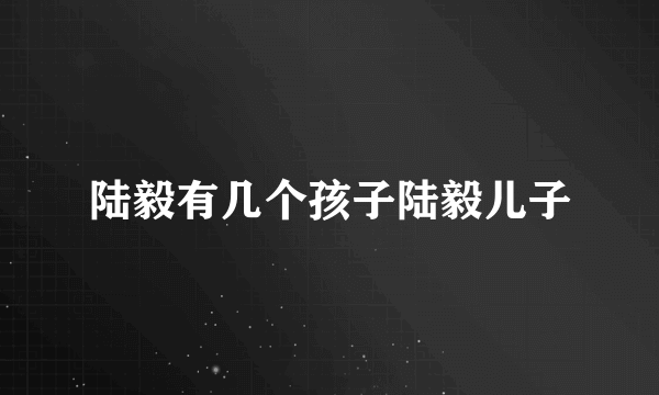 陆毅有几个孩子陆毅儿子