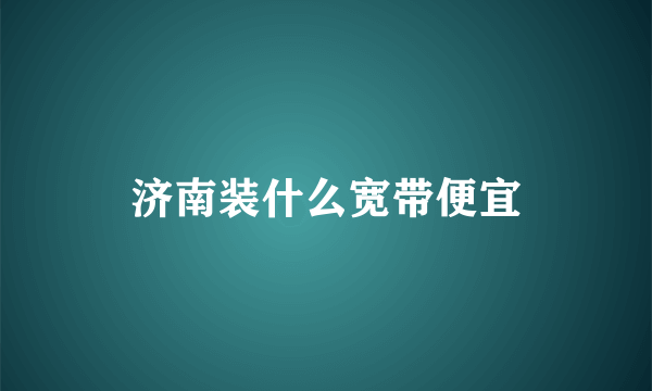 济南装什么宽带便宜