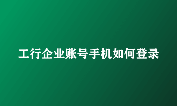 工行企业账号手机如何登录