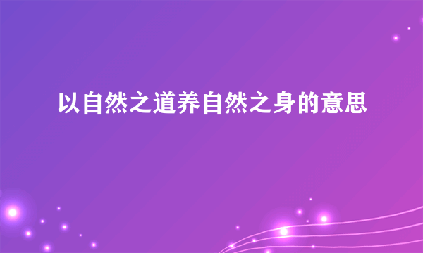 以自然之道养自然之身的意思