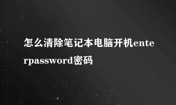 怎么清除笔记本电脑开机enterpassword密码