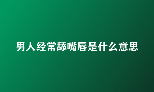 男人经常舔嘴唇是什么意思