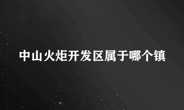 中山火炬开发区属于哪个镇