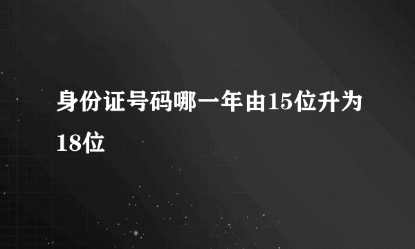 身份证号码哪一年由15位升为18位