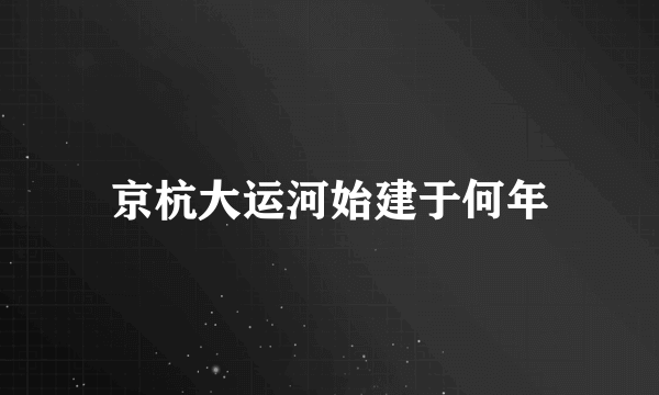 京杭大运河始建于何年