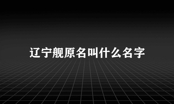 辽宁舰原名叫什么名字