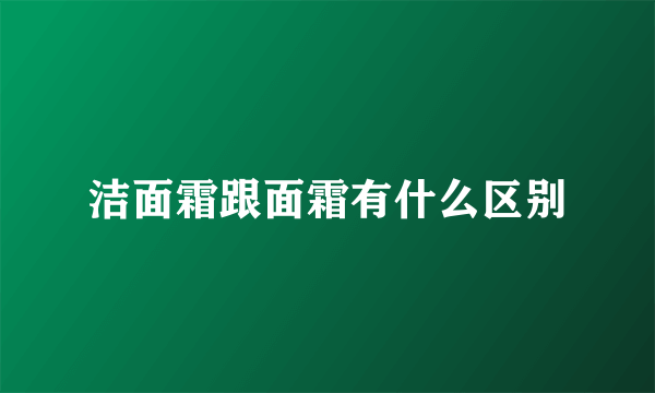 洁面霜跟面霜有什么区别