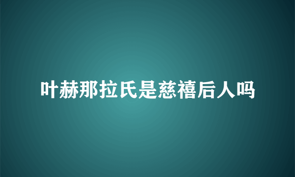 叶赫那拉氏是慈禧后人吗