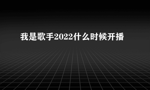 我是歌手2022什么时候开播