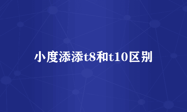 小度添添t8和t10区别