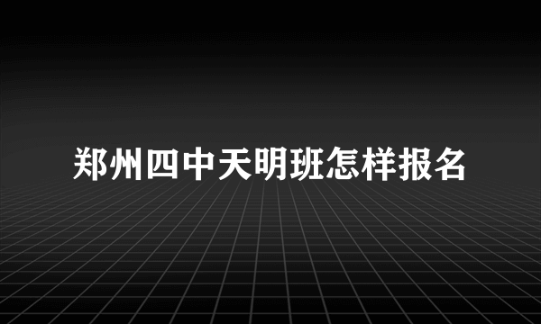 郑州四中天明班怎样报名