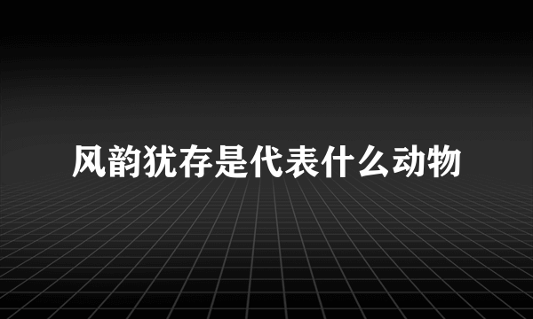 风韵犹存是代表什么动物