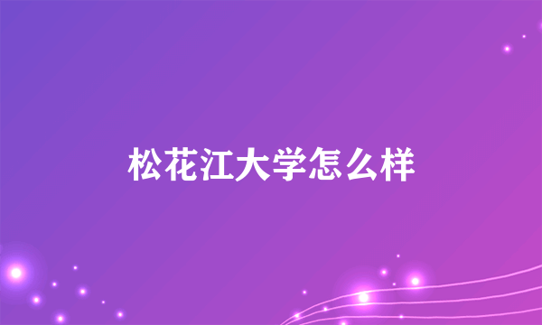 松花江大学怎么样