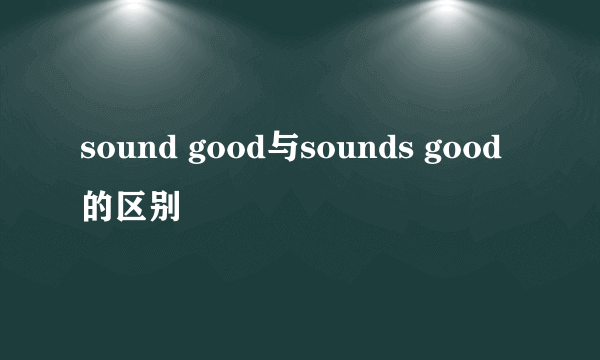 sound good与sounds good的区别