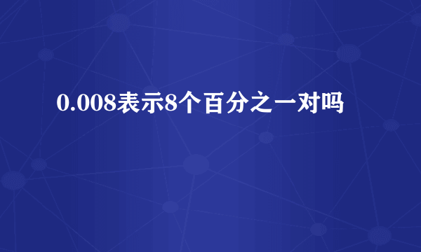 0.008表示8个百分之一对吗