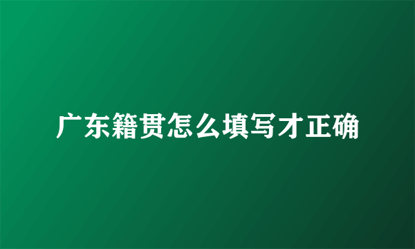 广东籍贯怎么填写才正确