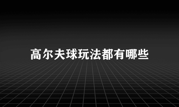 高尔夫球玩法都有哪些