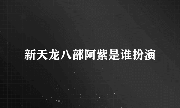 新天龙八部阿紫是谁扮演