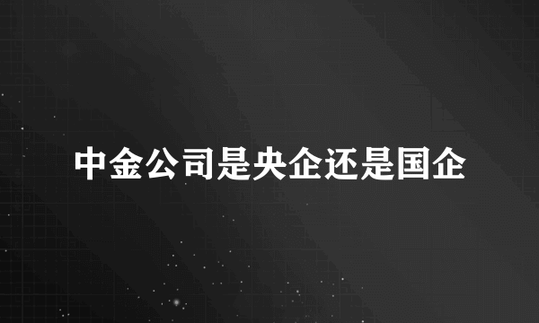 中金公司是央企还是国企