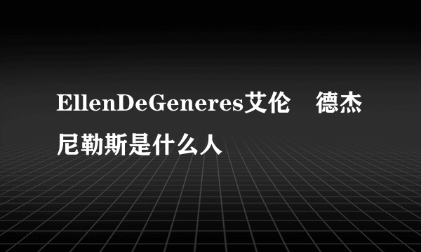 EllenDeGeneres艾伦•德杰尼勒斯是什么人