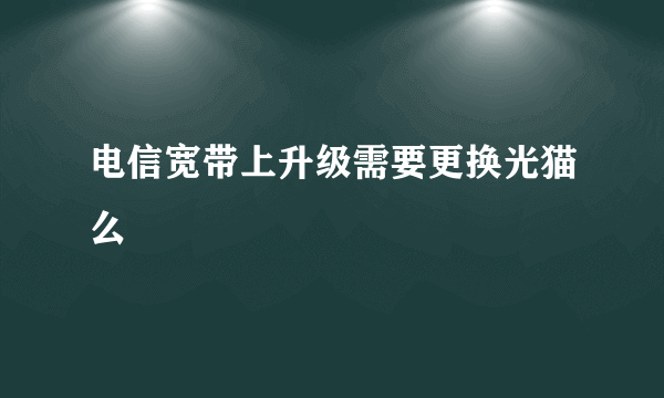 电信宽带上升级需要更换光猫么