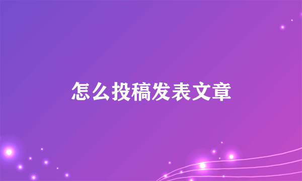 怎么投稿发表文章