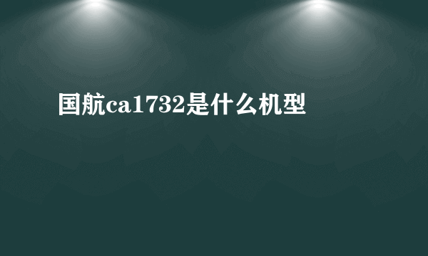 国航ca1732是什么机型