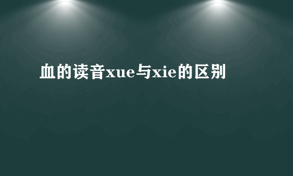 血的读音xue与xie的区别