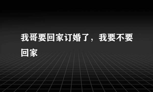 我哥要回家订婚了，我要不要回家