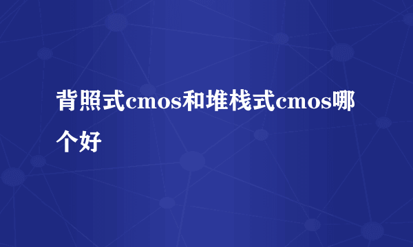 背照式cmos和堆栈式cmos哪个好