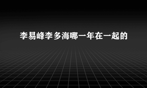 李易峰李多海哪一年在一起的