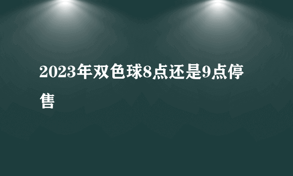 2023年双色球8点还是9点停售