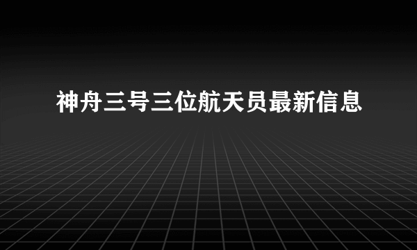 神舟三号三位航天员最新信息