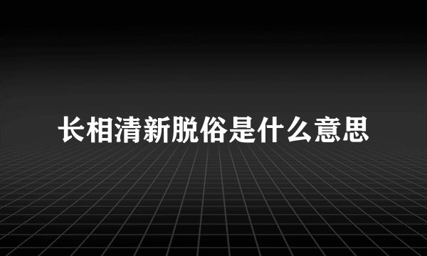 长相清新脱俗是什么意思