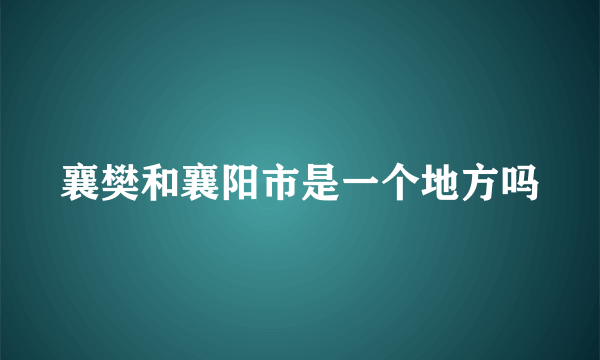 襄樊和襄阳市是一个地方吗